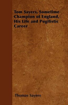 Tom Sayers, Sometime Champion of England, His Life and Pugilistic Career - Thomas Sayers - cover