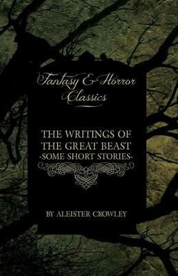 The Writings of the Great Beast - Some Short Stories by Aleister Crowley (Fantasy and Horror Classics) - Aleister Crowley - cover