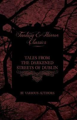 Tales from the Darkened Streets of Dublin - Ghost Stories and Tales of Witchcraft and Magic from Authors Like Bram Stoker and J. Sheridan Le Fanu (Fantasy and Horror Classics) - Various - cover
