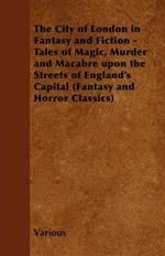 The City of London in Fantasy and Fiction - Tales of Magic, Murder and Macabre Upon the Streets of England's Capital (Fantasy and Horror Classics)