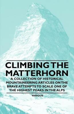 Climbing the Matterhorn - A Collection of Historical Mountaineering Articles on the Brave Attempts to Scale One of the Highest Peaks in the Alps - Various - cover