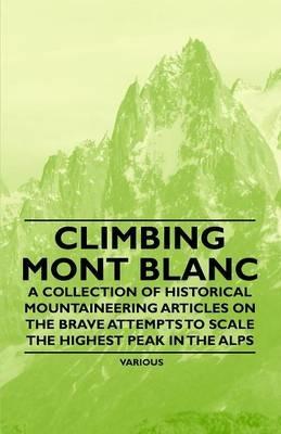 Climbing Mont Blanc - A Collection of Historical Mountaineering Articles on the Brave Attempts to Scale the Highest Peak in the Alps - Various - cover