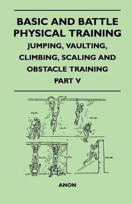 Basic and Battle Physical Training - Jumping, Vaulting, Climbing, Scaling and Obstacle Training - Part V - Anon - cover