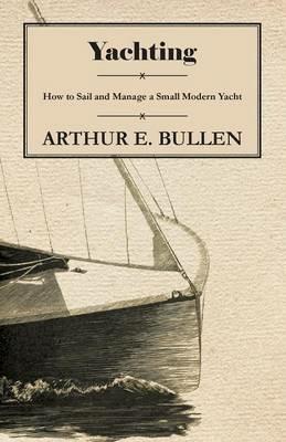 Yachting - How to Sail and Manage a Small Modern Yacht - Arthur E. Bullen - cover