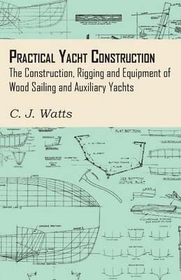 Practical Yacht Construction - The Construction, Rigging and Equipment of Wood Sailing and Auxiliary Yachts - C. J. Watts - cover