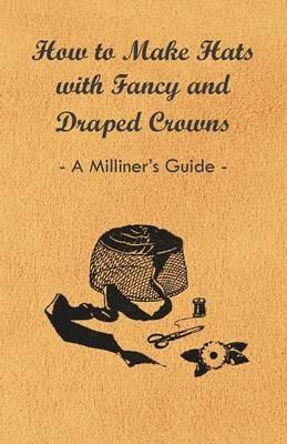 How to Make Hats with Fancy and Draped Crowns - A Milliner's Guide - Anon. - cover