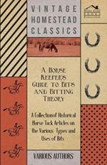 A Horse Keepers Guide to Bits and Bitting Theory - A Collection of Historical Horse Tack Articles on the Various Types and Uses of Bits
