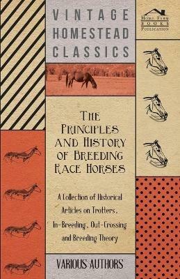 The Principles and History of Breeding Race Horses - A Collection of Historical Articles on Trotters, In-Breeding, Out-Crossing and Breeding Theory - Various - cover