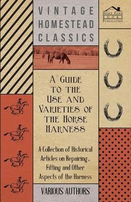 A Guide to the Use and Varieties of the Horse Harness - A Collection of Historical Articles on Repairing, Fitting and Other Aspects of the Harness - Various - cover