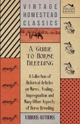 A Guide to Horse Breeding - A Collection of Historical Articles on Mares, Foaling, Impregnation and Many Other Aspects of Horse Breeding - Various - cover