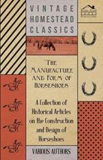 The Manufacture and Form of Horseshoes - A Collection of Historical Articles on the Construction and Design of Horseshoes