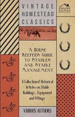 A Horse Keeper's Guide to Stables and Stable Management - A Collection of Historical Articles on Stable Buildings, Equipment and Fittings - Various - cover