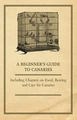 A Beginner's Guide to Canaries - Including Chapters on Food, Rearing and Care for Canaries - Anon. - cover