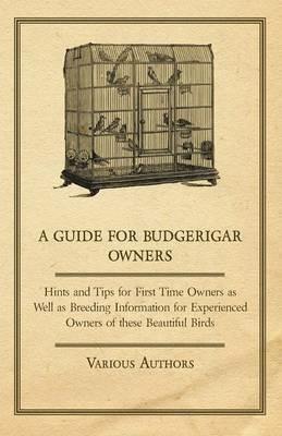 A Guide for Budgerigar Owners - Hints and Tips for First Time Owners as Well as Breeding Information for Experienced Owners of These Beautiful Birds - Various - cover