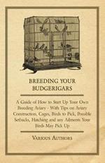 Breeding Your Budgerigars - A Guide of How to Start Up Your Own Breeding Aviary - With Tips on Aviary Construction, Cages, Birds to Pick, Possible Setbacks, Hatching and Any Ailments Your Birds May Pick Up