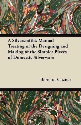 A Silversmith's Manual - Treating of the Designing and Making of the Simpler Pieces of Domestic Silverware - Bernard Cuzner - cover