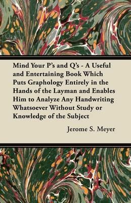 Mind Your P's and Q's - A Useful and Entertaining Book Which Puts Graphology Entirely in the Hands of the Layman and Enables Him to Analyze Any Handwriting Whatsoever Without Study or Knowledge of the Subject - Jerome S. Meyer - cover