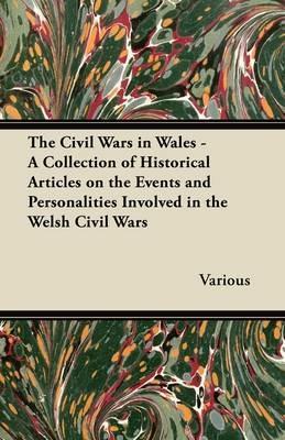The Civil Wars in Wales - A Collection of Historical Articles on the Events and Personalities Involved in the Welsh Civil Wars - Various - cover
