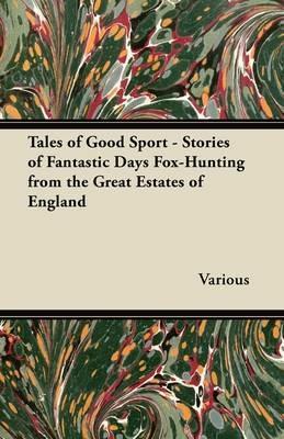 Tales of Good Sport - Stories of Fantastic Days Fox-Hunting from the Great Estates of England - Various - cover