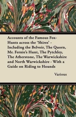 Accounts of the Famous Fox-Hunts Across the 'Shires' - Including the Belvoir, The Quorn, Mr. Fernie's Hunt, The Pytchley, The Atherstone, The Warwickshire and North Warwickshire - With a Guide on Riding to Hounds - Various - cover