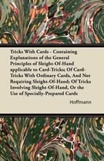 Tricks With Cards - Containing Explanations of the General Principles of Sleight-Of-Hand Applicable to Card-Tricks; Of Card-Tricks With Ordinary Cards, And Not Requiring Sleight-Of-Hand; Of Tricks Involving Sleight-Of-Hand, Or the Use of Specially-Prepare