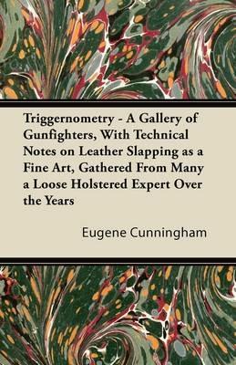 Triggernometry - A Gallery of Gunfighters, With Technical Notes on Leather Slapping as a Fine Art, Gathered From Many a Loose Holstered Expert Over the Years - Eugene Cunningham - cover