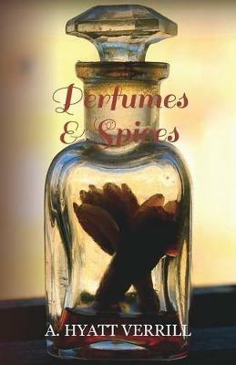 Perfumes and Spices - Including an Account of Soaps and Cosmetics - The Story of the History, Source, Preparation, And Use of the Spices, Perfumes, Soaps, And Cosmetics Which Are in Everyday Use - A. Hyatt Verrill - cover