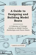 A Guide to Designing and Building Model Boats - A Collection of Vintage Articles on Model Yachts, Battleships and Power Boats