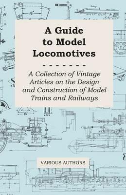 A Guide to Model Locomotives - A Collection of Vintage Articles on the Design and Construction of Model Trains and Railways - Various - cover