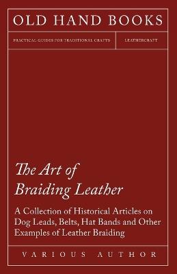 The Art of Braiding Leather - A Collection of Historical Articles on Dog Leads, Belts, Hat Bands and Other Examples of Leather Braiding - Various - cover