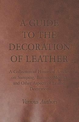 A Guide to the Decoration of Leather - A Collection of Historical Articles on Stamping, Burning, Mosaics and Other Aspects of Leather Decoration - Various - cover