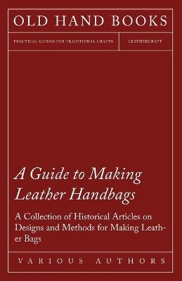 A Guide to Making Leather Handbags - A Collection of Historical Articles on Designs and Methods for Making Leather Bags - Various - cover