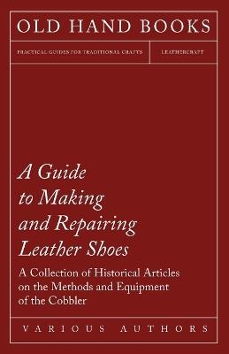 A Guide to Making and Repairing Leather Shoes - A Collection of Historical Articles on the Methods and Equipment of the Cobbler - Various - cover