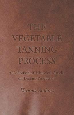 The Vegetable Tanning Process - A Collection of Historical Articles on Leather Production - Various - cover