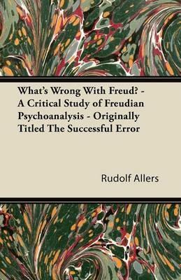 What's Wrong With Freud? - A Critical Study of Freudian Psychoanalysis - Originally Titled The Successful Error - Rudolf Allers - cover