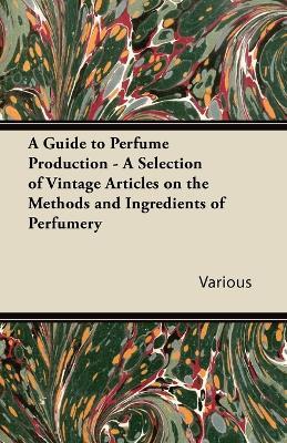 A Guide to Perfume Production - A Selection of Vintage Articles on the Methods and Ingredients of Perfumery - Various - cover