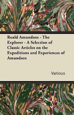 Roald Amundsen - The Explorer - A Selection of Classic Articles on the Expeditions and Experiences of Amundsen - Various - cover