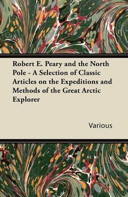 Robert E. Peary and the North Pole - A Selection of Classic Articles on the Expeditions and Methods of the Great Arctic Explorer - Various - cover