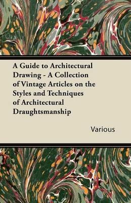 A Guide to Architectural Drawing - A Collection of Vintage Articles on the Styles and Techniques of Architectural Draughtsmanship - Various - cover