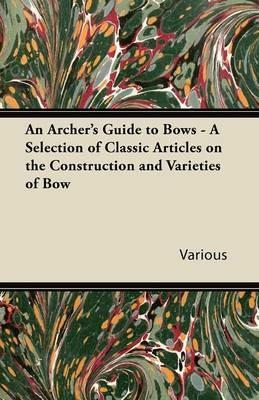 An Archer's Guide to Bows - A Selection of Classic Articles on the Construction and Varieties of Bow - Various - cover