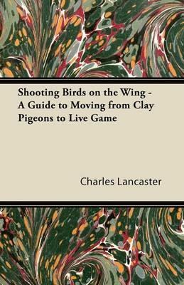 Shooting Birds on the Wing - A Guide to Moving from Clay Pigeons to Live Game - Charles Lancaster - cover