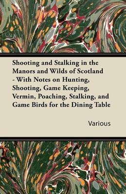 Shooting and Stalking in the Manors and Wilds of Scotland - With Notes on Hunting, Shooting, Game Keeping, Vermin, Poaching, Stalking, and Game Birds for the Dining Table - Various - cover