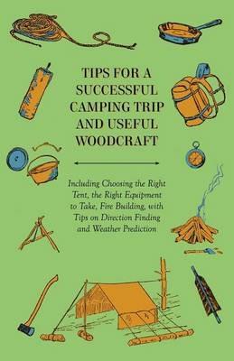 Tips for a Successful Camping Trip and Useful Woodcraft - Including Choosing the Right Tent, the Right Equipment to Take, Fire Building, with Tips on Direction Finding and Weather Prediction - Anon. - cover