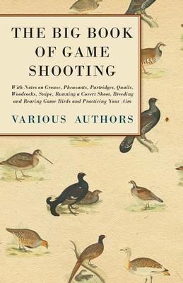 The Big Book of Game Shooting - With Notes on Grouse, Pheasants, Partridges, Quails, Woodcocks, Snipe, Running a Covert Shoot, Breeding and Rearing Game Birds and Practicing Your Aim - Various - cover