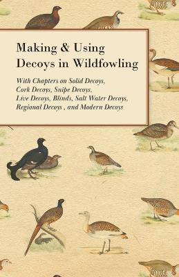 Making and Using Decoys in Wildfowling - With Chapters on Solid Decoys, Cork Decoys, Snipe Decoys, Live Decoys, Blinds, Salt Water Decoys, Regional Decoys and Modern Decoys - Various - cover