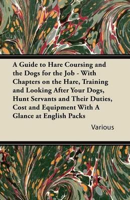 A Guide to Hare Coursing and the Dogs for the Job - With Chapters on the Hare, Training and Looking After Your Dogs, Hunt Servants and Their Duties, Cost and Equipment With A Glance at English Packs - Various - cover