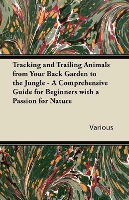 Tracking and Trailing Animals from Your Back Garden to the Jungle - A Comprehensive Guide for Beginners with a Passion for Nature - Various - cover