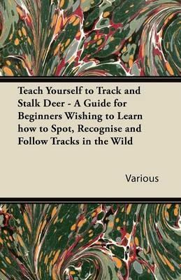 Teach Yourself to Track and Stalk Deer - A Guide for Beginners Wishing to Learn How to Spot, Recognise and Follow Tracks in the Wild - Various - cover