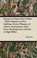 Become an Expert Deer Stalker - With Chapters on Deer Stalking, Tactics, Weapons of Choice, Ammunition, Deer Facts, Shooting Facts and How to Sight Rifles