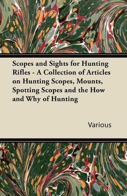 Scopes and Sights for Hunting Rifles - A Collection of Articles on Hunting Scopes, Mounts, Spotting Scopes and the How and Why of Hunting - Various - cover